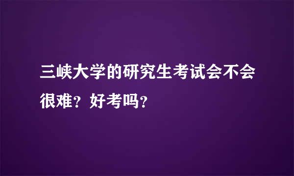 三峡大学的研究生考试会不会很难？好考吗？