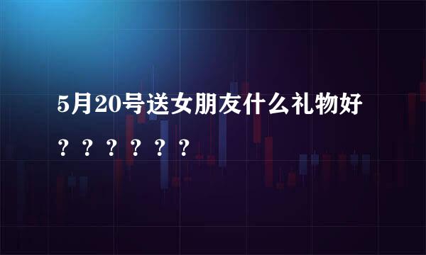 5月20号送女朋友什么礼物好？？？？？？