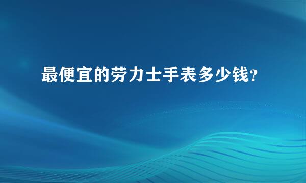 最便宜的劳力士手表多少钱？