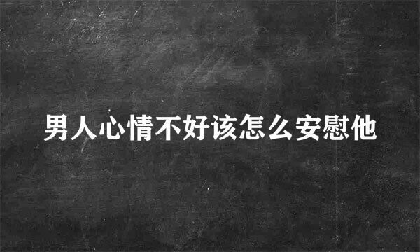 男人心情不好该怎么安慰他