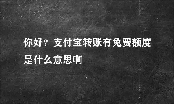 你好？支付宝转账有免费额度是什么意思啊