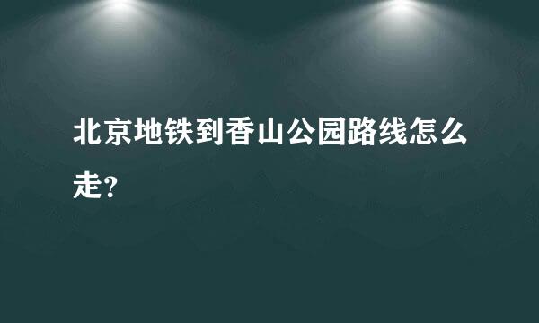 北京地铁到香山公园路线怎么走？