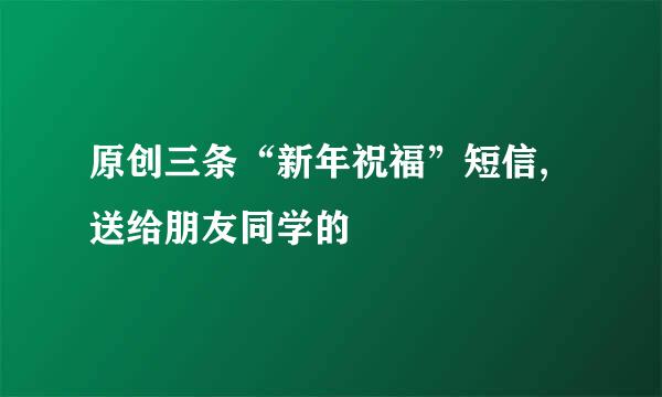 原创三条“新年祝福”短信,送给朋友同学的