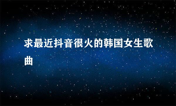 求最近抖音很火的韩国女生歌曲