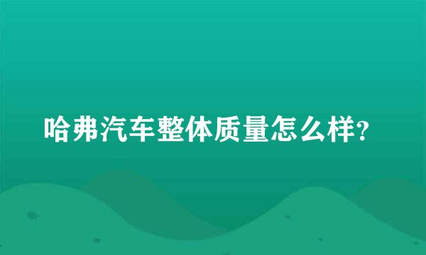 哈弗汽车整体质量怎么样？