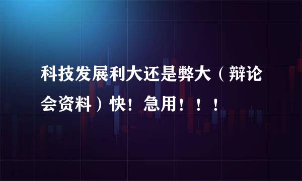 科技发展利大还是弊大（辩论会资料）快！急用！！！