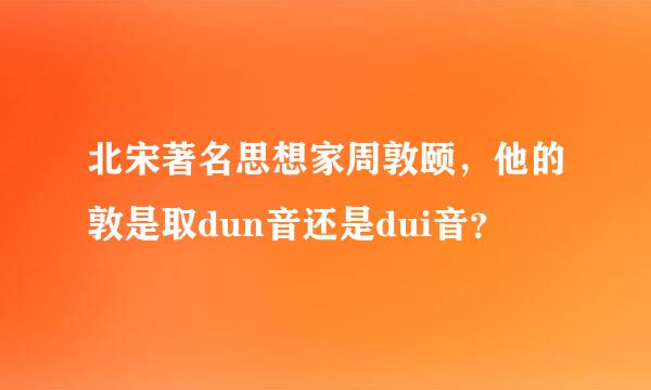 北宋著名思想家周敦颐，他的敦是取dun音还是dui音？