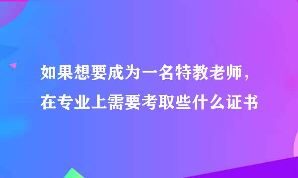 如果想要成为一名特教老师，在专业上需要考取些什么证书