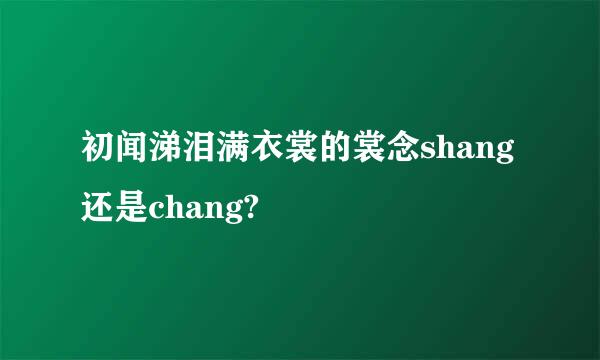 初闻涕泪满衣裳的裳念shang还是chang?