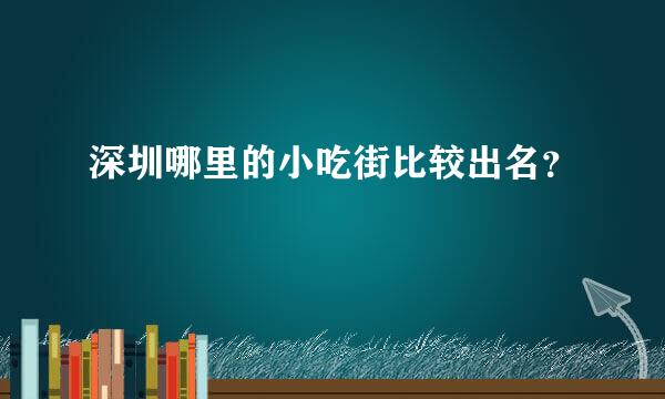 深圳哪里的小吃街比较出名？