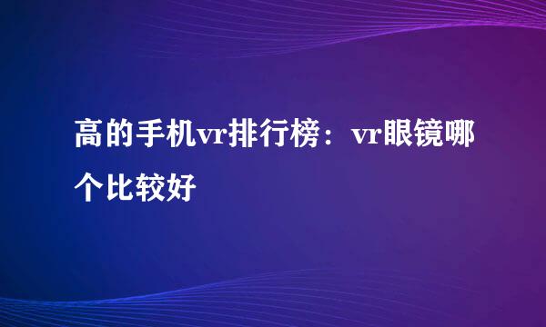 高的手机vr排行榜：vr眼镜哪个比较好