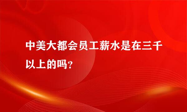 中美大都会员工薪水是在三千以上的吗？