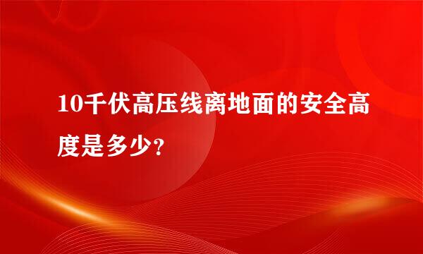 10千伏高压线离地面的安全高度是多少？