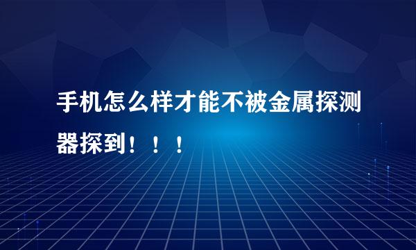 手机怎么样才能不被金属探测器探到！！！