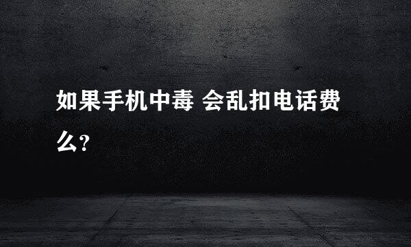 如果手机中毒 会乱扣电话费么？