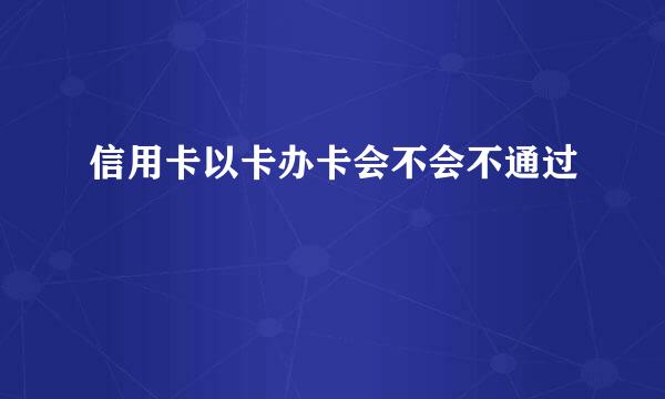 信用卡以卡办卡会不会不通过