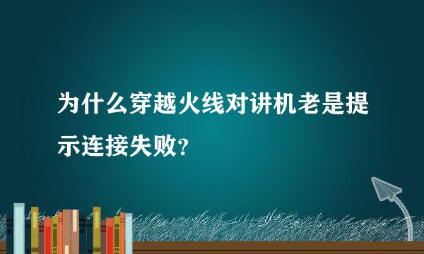 为什么穿越火线对讲机老是提示连接失败？