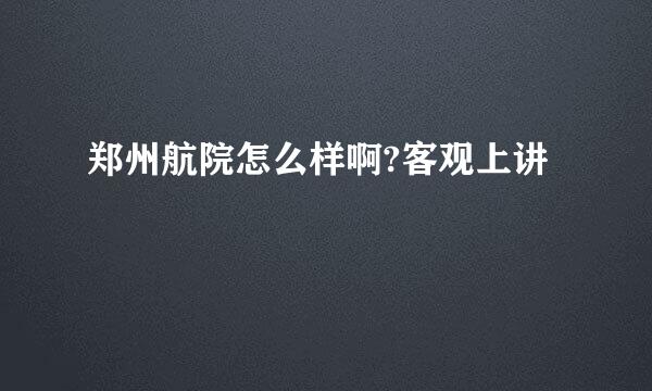 郑州航院怎么样啊?客观上讲