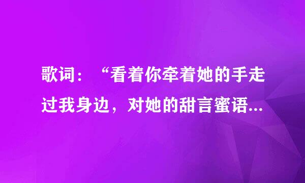 歌词：“看着你牵着她的手走过我身边，对她的甜言蜜语放佛就在耳边”是哪首歌里面的？