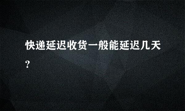 快递延迟收货一般能延迟几天？