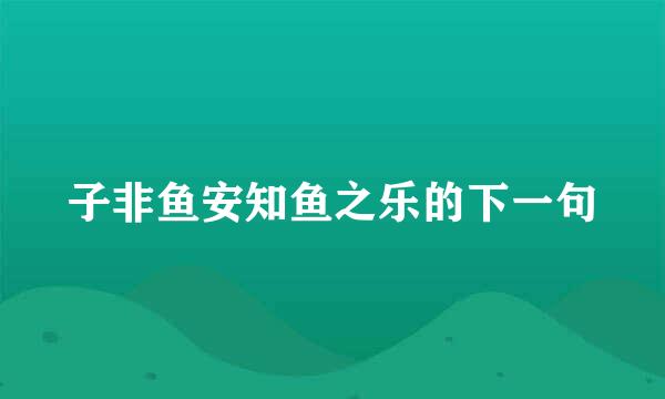 子非鱼安知鱼之乐的下一句