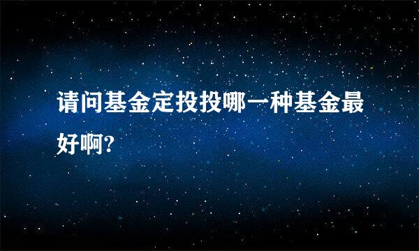 请问基金定投投哪一种基金最好啊?