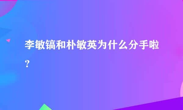 李敏镐和朴敏英为什么分手啦？