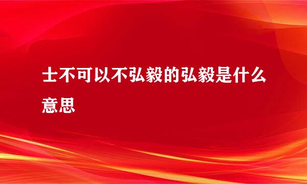 士不可以不弘毅的弘毅是什么意思