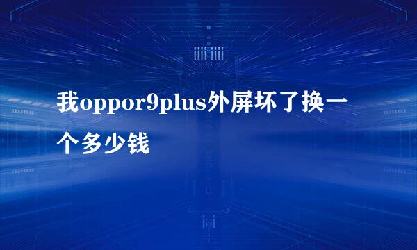 我oppor9plus外屏坏了换一个多少钱