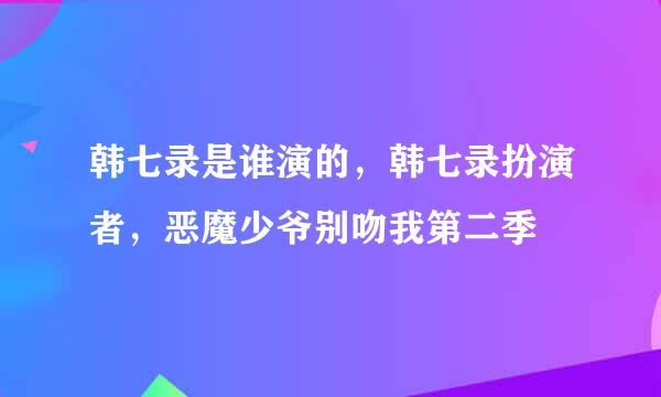 韩七录是谁演的，韩七录扮演者，恶魔少爷别吻我第二季