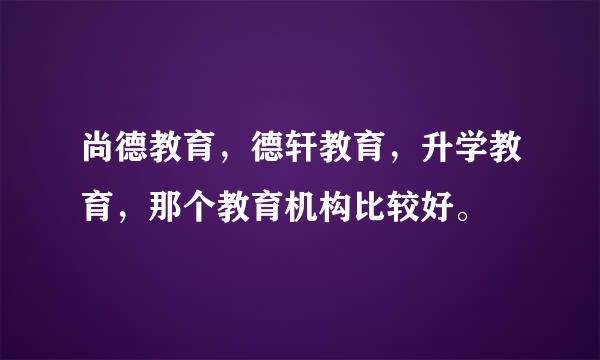 尚德教育，德轩教育，升学教育，那个教育机构比较好。