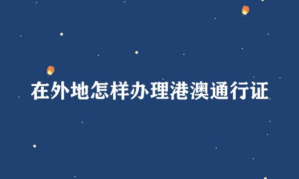 在外地怎样办理港澳通行证