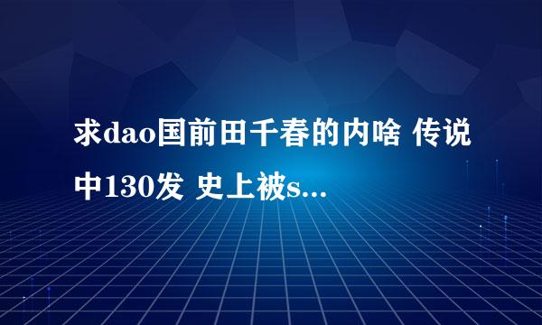 求dao国前田千春的内啥 传说中130发 史上被she最多 百度云也行 磁力链接也行