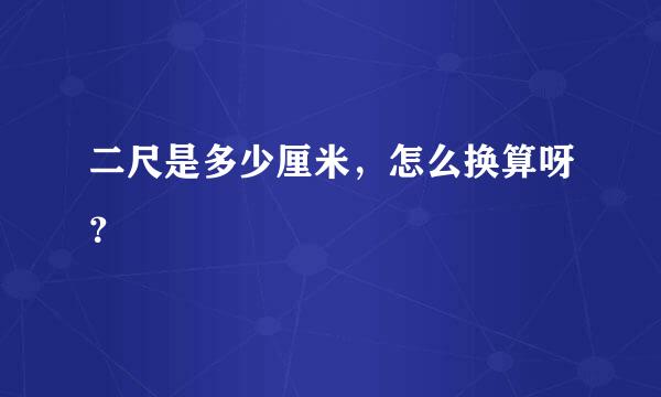 二尺是多少厘米，怎么换算呀？