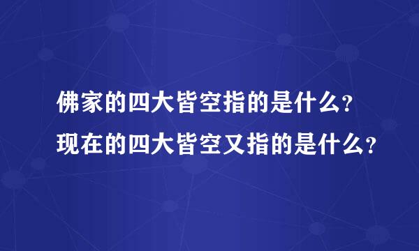 佛家的四大皆空指的是什么？现在的四大皆空又指的是什么？