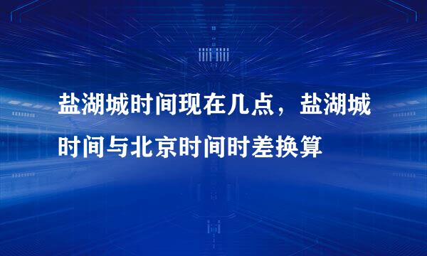 盐湖城时间现在几点，盐湖城时间与北京时间时差换算