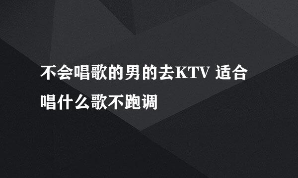 不会唱歌的男的去KTV 适合唱什么歌不跑调