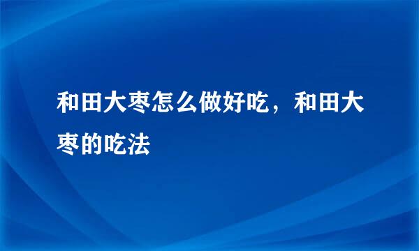 和田大枣怎么做好吃，和田大枣的吃法