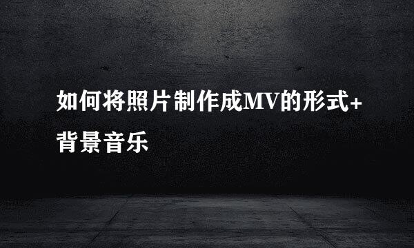 如何将照片制作成MV的形式+背景音乐