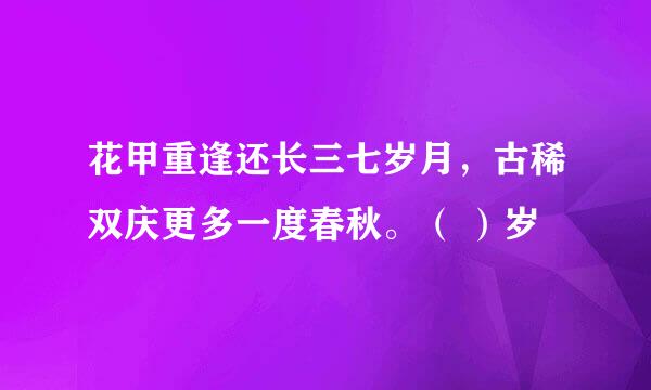 花甲重逢还长三七岁月，古稀双庆更多一度春秋。（ ）岁