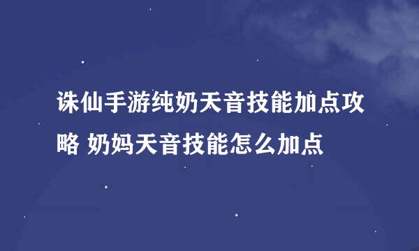 诛仙手游纯奶天音技能加点攻略 奶妈天音技能怎么加点