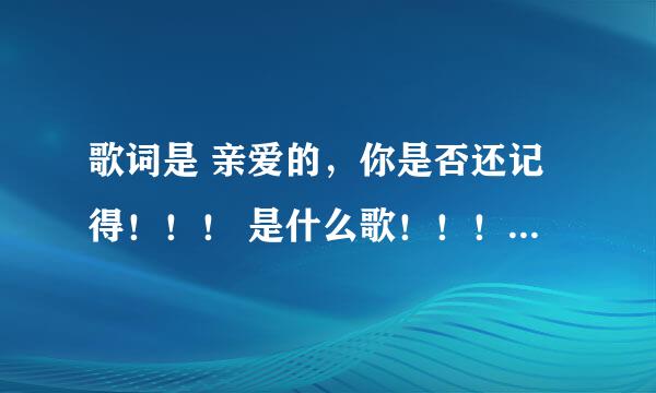 歌词是 亲爱的，你是否还记得！！！ 是什么歌！！！！是谁唱的！！？