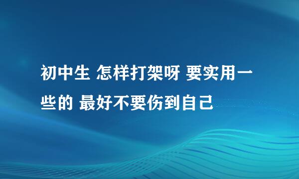 初中生 怎样打架呀 要实用一些的 最好不要伤到自己