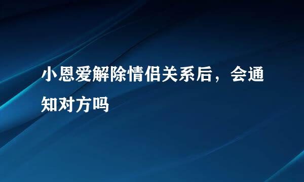 小恩爱解除情侣关系后，会通知对方吗