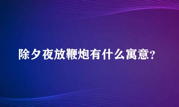 除夕夜放鞭炮有什么寓意？