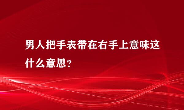 男人把手表带在右手上意味这什么意思？