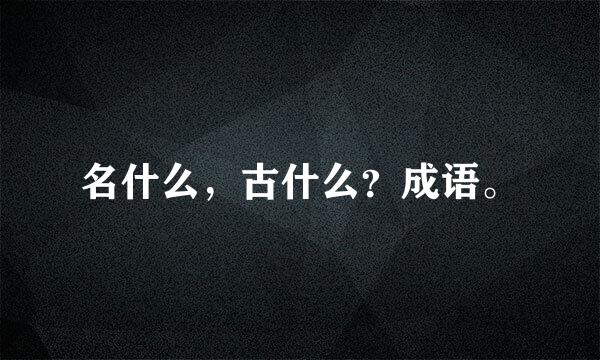 名什么，古什么？成语。