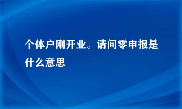 个体户刚开业。请问零申报是什么意思