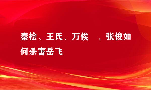 秦桧、王氏、万俟卨、张俊如何杀害岳飞