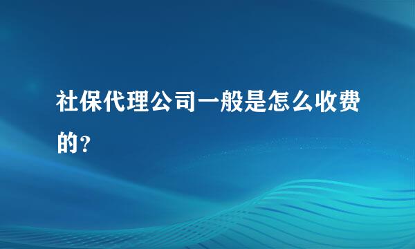 社保代理公司一般是怎么收费的？